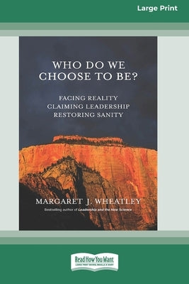 Who Do We Choose To Be?: Facing Reality, Claiming Leadership, Restoring Sanity [16 Pt Large Print Edition] by Wheatley, Margaret J.