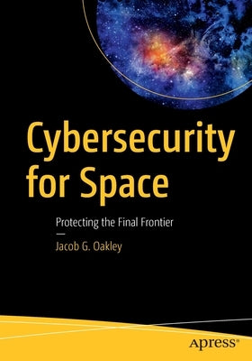 Cybersecurity for Space: Protecting the Final Frontier by Oakley, Jacob G.