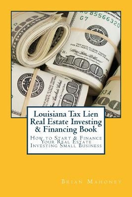 Louisiana Tax Lien Real Estate Investing & Financing Book: How to Start & Finance Your Real Estate Investing Small Business by Mahoney, Brian