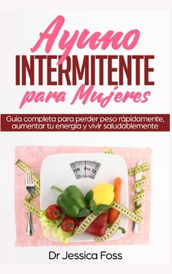 Ayuno Intermitente para Mujeres: Guía completa para perder peso rápidamente, aumentar tu energía y vivir saludablemente by Foss, Jessica