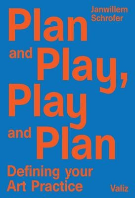 Plan and Play, Play and Plan: Defining Your Art Practice by Schrofer, Janwillem