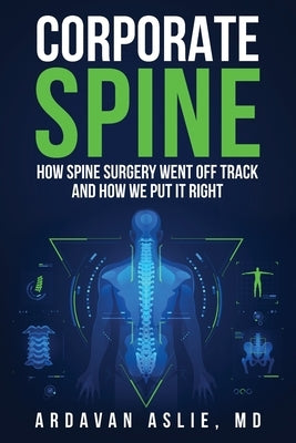 Corporate Spine: How Spine Surgery Went Off Track and How We Put It Right by Aslie, Ardavan