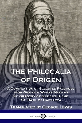 The Philocalia of Origen: A Compilation of Selected Passages from Origen's Works Made by St. Gregory of Nazianzus and St. Basil of Caesarea by Origen