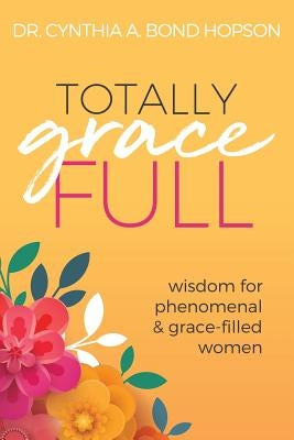 Totally Gracefull: Wisdom for Phenomenal and Grace-Filled Women by Hopson, Cynthia a. Bond