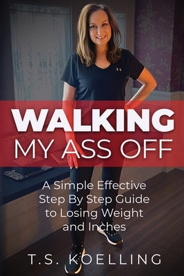 Walking My Ass Off: A Simple Effective Step By Step Guide to Losing Weight and Inches by Koelling, T. S.