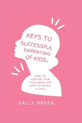 Keys to Successful Parenting of Kids: How to nurture your child's brain and how to handle a child by Green, Sally