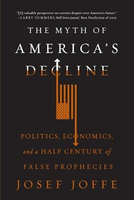 The Myth of America's Decline: Politics, Economics, and a Half Century of False Prophecies by Joffe, Josef