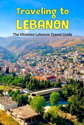 Traveling to Lebanon: The Ultimate Lebanon Travel Guide: The Best Travel Manual for Lebanon. by Bush, Michael