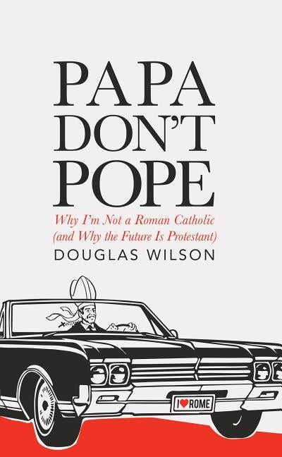 Papa Don't Pope: Why I'm Not a Roman Catholic (and Why the Future is Protestant) by Wilson, Douglas