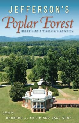 Jefferson's Poplar Forest: Unearthing a Virginia Plantation by Heath, Barbara J.