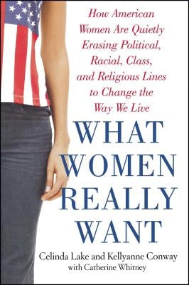 What Women Really Want: How American Women Are Quietly Erasing Political, Racial, Class, and Religious Lines to Change the Way We Live by Conway, Kellyanne
