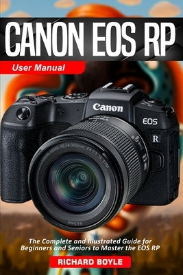 Canon EOS RP User Manual: The Complete and Illustrated Guide for Beginners and Seniors to Master the EOS RP by Boyle, Richard