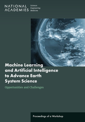 Machine Learning and Artificial Intelligence to Advance Earth System Science: Opportunities and Challenges: Proceedings of a Workshop by National Academies of Sciences Engineeri