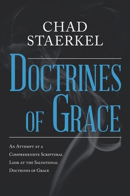 Doctrines of Grace: An Attempt at a Comprehensive Scriptural Look at the Salvational Doctrines of Grace by Staerkel, Chad