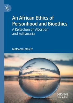 An African Ethics of Personhood and Bioethics: A Reflection on Abortion and Euthanasia by Molefe, Motsamai