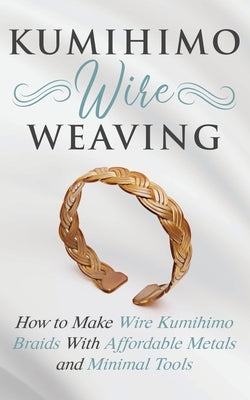 Kumihimo Wire Weaving: How to Make Wire Kumihimo Braids With Affordable Metals and Minimal Tools by Lange, Amy