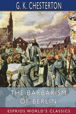 The Barbarism of Berlin (Esprios Classics) by Chesterton, G. K.