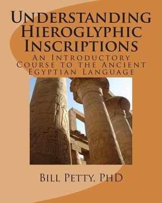 Understanding Hieroglyphic Inscriptions: An Introductory Course to the Ancient Egyptian Language by Petty Phd, Bill