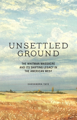 Unsettled Ground: The Whitman Massacre and Its Shifting Legacy in the American West by Tate, Cassandra