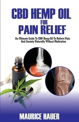 CBD Hemp Oil For Pain Relief: An Ultimate Guide To CBD Hemp oil To Relieve Pain and Anxiety Naturally Without Medications by Hauer, Maurice