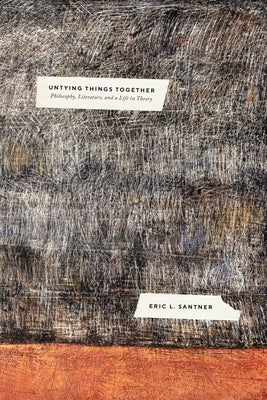 Untying Things Together: Philosophy, Literature, and a Life in Theory by Santner, Eric L.