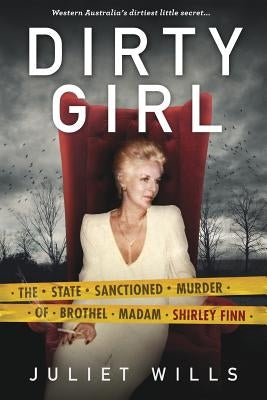 Dirty Girl: The State Sanctioned Murder of Brothel Madam Shirley Finn by Wills, Juliet