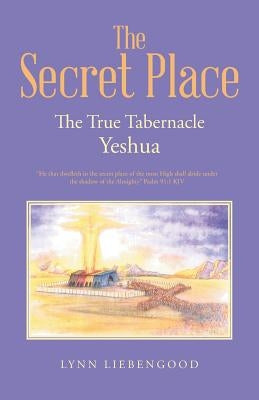 The Secret Place: The True Tabernacle Yeshua by Liebengood, Lynn