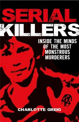 Serial Killers: Inside the Minds of the Most Monstrous Murderers by Greig, Charlotte