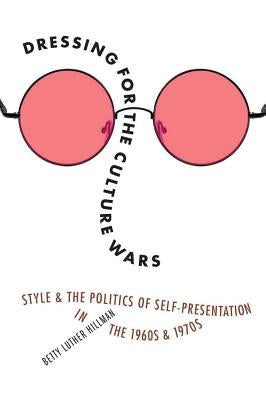 Dressing for the Culture Wars: Style and the Politics of Self-Presentation in the 1960s and 1970s by Hillman, Betty Luther