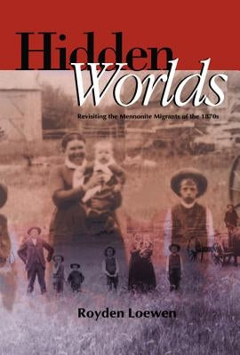 Hidden Worlds: Revisiting the Mennonite Migrants of the 1870s by Loewen, Royden