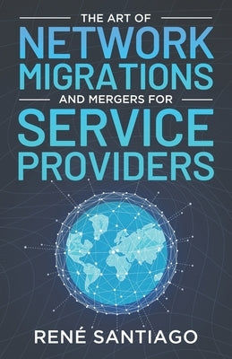 The Art of Network Migrations and Mergers for Service Providers by Santiago, Ren&#233;