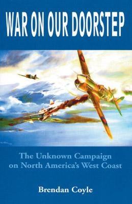 War on Our Doorstep: The Unknown Campaign on North America's West Coast by Coyle, Brendan