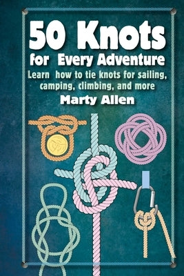 50 Knots for Every Adventure: Learn How to Tie Knots for Sailing, Camping, Climbing, and More by Allen, Marty