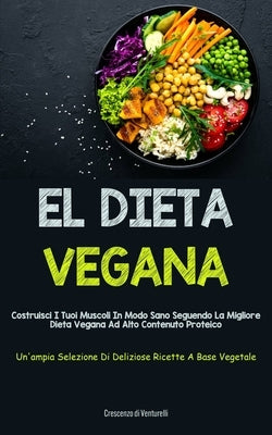 El Dieta Vegana: Costruisci i tuoi muscoli in modo sano seguendo la migliore dieta vegana ad alto contenuto proteico (Un'ampia selezion by Venturelli, Crescenzo Di