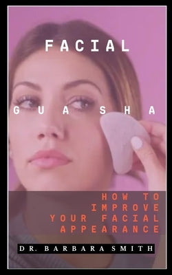 Facial Gua Sha: How To Improve Your Facial Appearance by Smith, Barbara