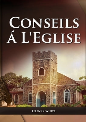 Conseils a l'Eglise: (Des conseils pratiques sur la santé, l'éducation, le foyer chrétien, les messages pour les jeunes et les événements d by G. White, Ellen