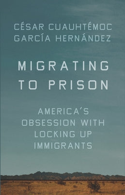 Migrating to Prison: America's Obsession with Locking Up Immigrants by Hern&#225;ndez, C&#233;sar Cuauht&#233;moc Garc&#237;a
