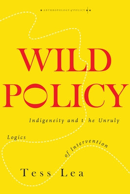 Wild Policy: Indigeneity and the Unruly Logics of Intervention by Lea, Tess