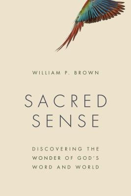 Sacred Sense: Discovering the Wonder of God's Word and World by Brown, William P.