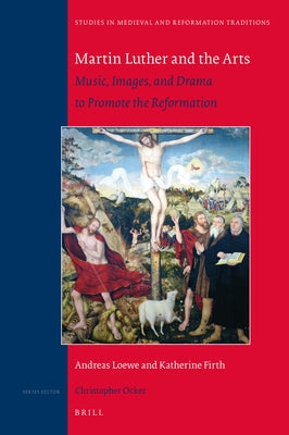 Martin Luther and the Arts: Music, Images, and Drama to Promote the Reformation by Loewe, Andreas