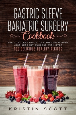 Gastric Sleeve Bariatric Surgery Cookbook: The Complete Guide to Achieving Weight Loss Surgery Success with Over 100 Healthy Delicious Recipes by Scott, Kristin