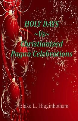 HOLY DAYS Vs Christianized Pagan Celebrations by Higginbotham, Blake L.