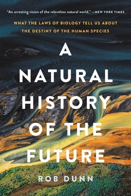 A Natural History of the Future: What the Laws of Biology Tell Us about the Destiny of the Human Species by Dunn, Rob