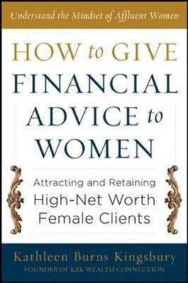 How to Give Financial Advice to Women: Attracting and Retaining High-Net Worth Female Clients by Kingsbury, Kathleen Burns