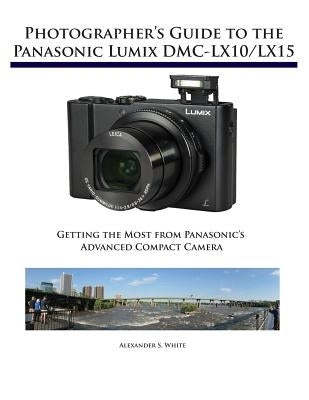Photographer's Guide to the Panasonic Lumix DMC-LX10/LX15: Getting the Most from Panasonic's Advanced Compact Camera by White, Alexander S.