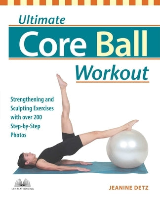 Ultimate Core Ball Workout: Strengthening and Sculpting Exercises with Over 200 Step-By-Step Photos by Detz, Jeanine