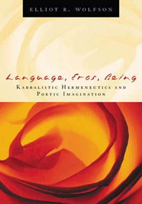 Language, Eros, Being: Kabbalistic Hermeneutics and Poetic Imagination by Wolfson, Elliot R.