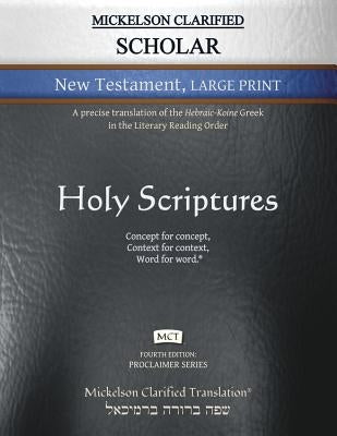 Mickelson Clarified Scholar New Testament Large Print, MCT: A precise translation of the Hebraic-Koine Greek in the Literary Reading Order by Mickelson, Jonathan K.