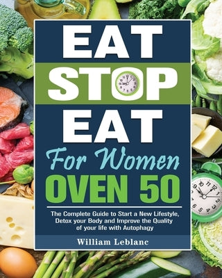 Eat Stop Eat for Women Over 50: The Complete Guide to Start a New Lifestyle, Detox your Body and Improve the Quality of your life with Autophagy by LeBlanc, William