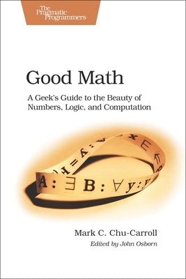 Good Math: A Geek's Guide to the Beauty of Numbers, Logic, and Computation by Chu-Carroll, Mark C.